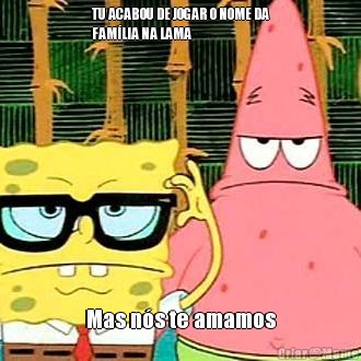 TU ACABOU DE JOGAR O NOME DA
FAM�LIA NA LAMA Mas n�s te amamos