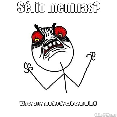 S�rio meninas? V�o se arrepender de sair sem mim!!