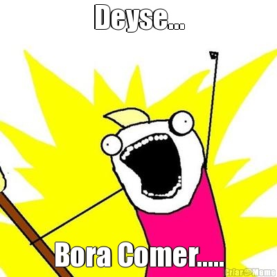 Deyse... Bora Comer.....