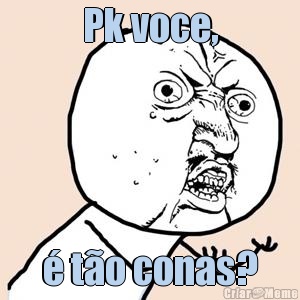 Pk voce, � t�o conas?