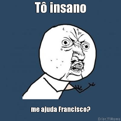 T� insano me ajuda Francisco?