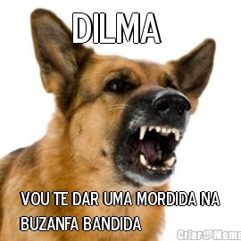 DILMA  VOU TE DAR UMA MORDIDA NA
BUZANFA BANDIDA