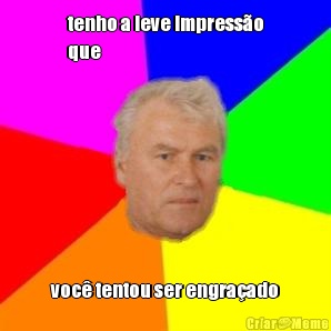 tenho a leve impress�o
que voc� tentou ser engra�ado