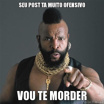 SEU POST TA MUITO OFENSIVO VOU TE MORDER