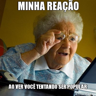 MINHA REA��O AO VER VOC� TENTANDO SER POPULAR