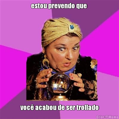 estou prevendo que  voc� acabou de ser trollado
