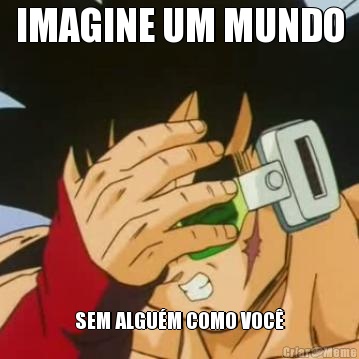 IMAGINE UM MUNDO SEM ALGU�M COMO VOC�