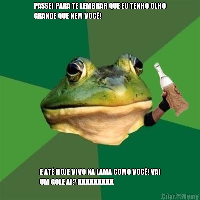 PASSEI PARA TE LEMBRAR QUE EU TENHO OLHO
GRANDE QUE NEM VOC�! E AT� HOJE VIVO NA LAMA COMO VOC�! VAI
UM GOLE AI? KKKKKKKKK
