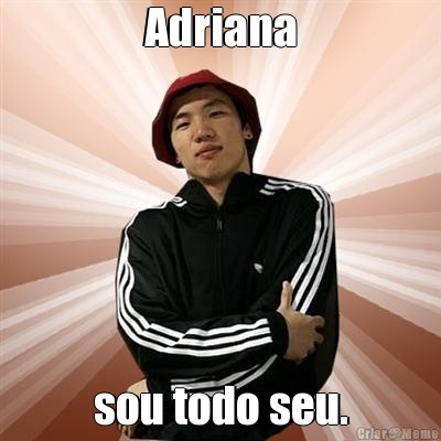 Adriana sou todo seu.