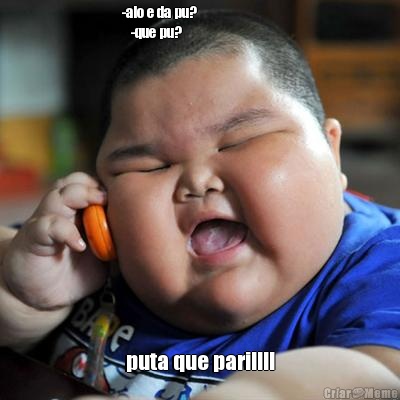 -alo e da pu?                           
   -que pu? puta que paril!!!