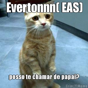 Evertonnn( EAS) posso te chamar de papai?