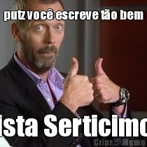 putz voc� escreve t�o bem ista Serticimo