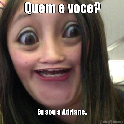 Quem e voce? Eu sou a Adriane..