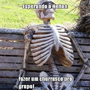 Esperando o Helton Fazer um churrasco pro
grupo!