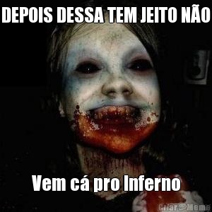 DEPOIS DESSA TEM JEITO N�O Vem c� pro Inferno