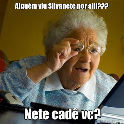 Algu�m viu Silvanete por aiii??? Nete cad� vc?