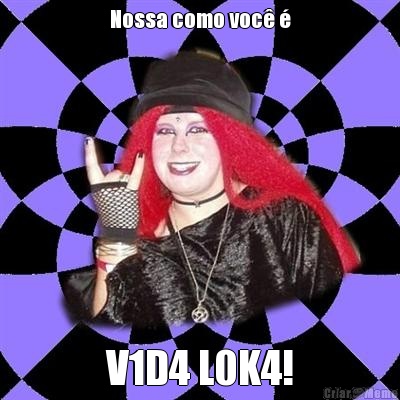 Nossa como voc� � V1D4 L0K4!