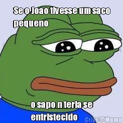 Se o Joao tivesse um saco
pequeno o sapo n teria se
entristecido