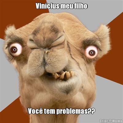 Vin�cius meu filho Voc� tem problemas??