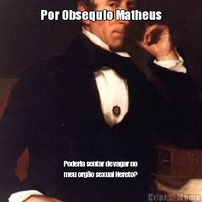 Por Obsequio Matheus Poderia sentar devagar no
meu org�o sexual Hereto?