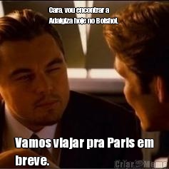 Cara, vou encontrar a
Adalgiza hoje no Bolshoi. Vamos viajar pra Paris em
breve.
