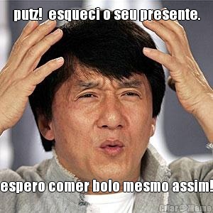 putz!  esqueci o seu presente. espero comer bolo mesmo assim!