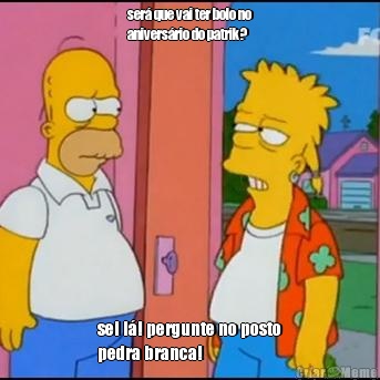 ser� que vai ter bolo no
anivers�rio do patrik? sei l�! pergunte no posto
pedra branca!
