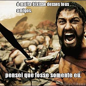 � muita bixisse desses teus
amigos. pensei que fosse somente eu.