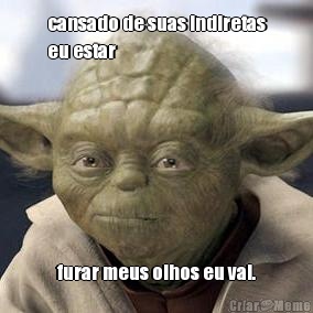 cansado de suas indiretas
eu estar furar meus olhos eu vai.