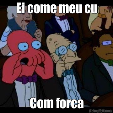 Ei come meu cu Com forca