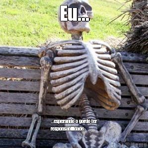 Eu... ...esperando o gordo ter
responsabilidade. 