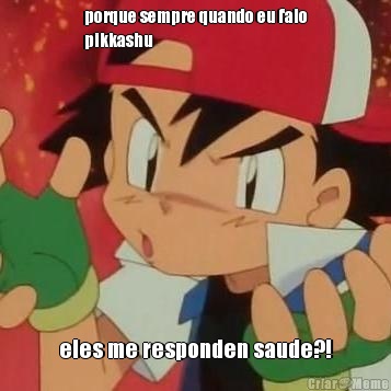 porque sempre quando eu falo
pikkashu eles me responden saude?!
