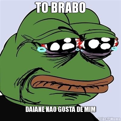 TO BRABO DAIANE NAO GOSTA DE MIM