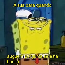 A sua cara quando auguem pergunta se esta
bonita