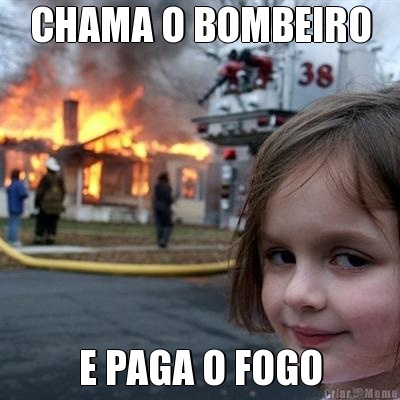 CHAMA O BOMBEIRO E PAGA O FOGO