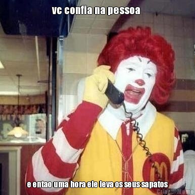 vc confia na pessoa  e entao uma hora ele leva os seus sapatos