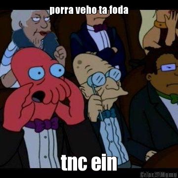 porra veho ta foda tnc ein
