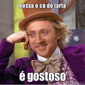 nossa o c� do tarta � gostoso