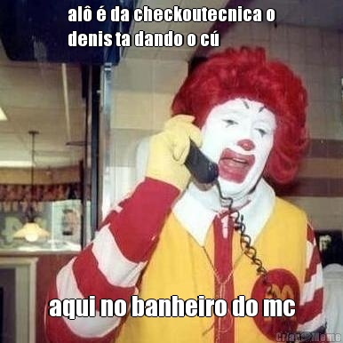 al� � da checkoutecnica o
denis ta dando o c�  aqui no banheiro do mc