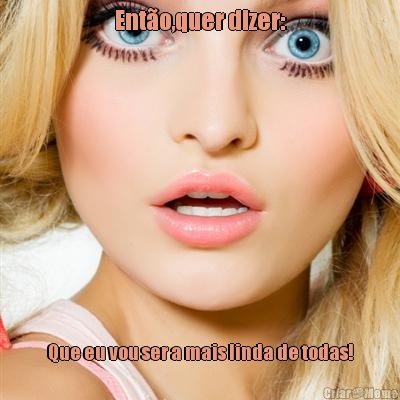 Ent�o,quer dizer: Que eu vou ser a mais linda de todas!