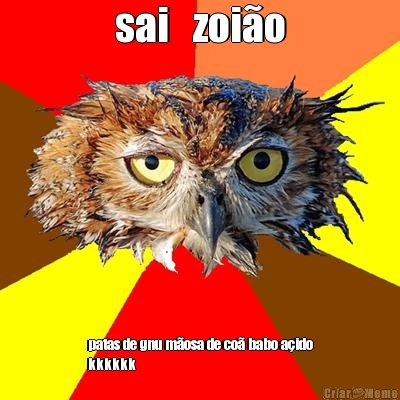 sai   zoi�o patas de gnu m�osa de co� babo a�ido
kkkkkk