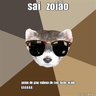 sai   zoi�o patas de gnu m�osa de co� babo a�ido
kkkkkk