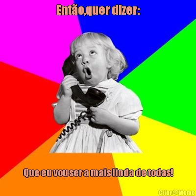Ent�o,quer dizer: Que eu vou ser a mais linda de todas!