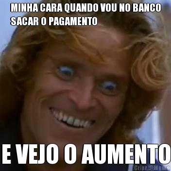 MINHA CARA QUANDO VOU NO BANCO
SACAR O PAGAMENTO E VEJO O AUMENTO