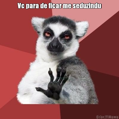 Vc para de ficar me seduzindu 
