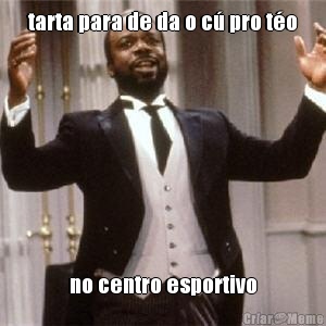 tarta para de da o c� pro t�o no centro esportivo