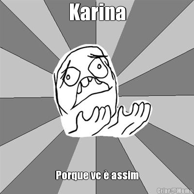 Karina Porque vc � assim