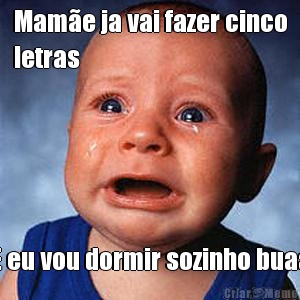 Mam�e ja vai fazer cinco
letras  E eu vou dormir sozinho buaa