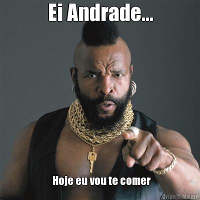 Ei Andrade...   Hoje eu vou te comer