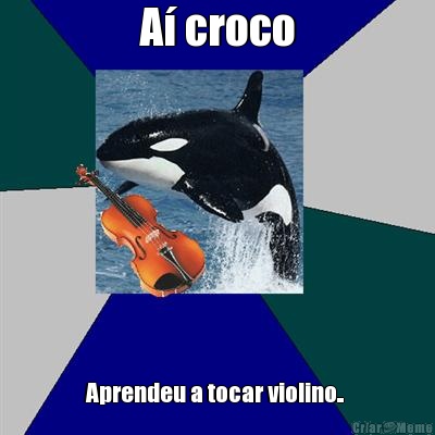 A� croco Aprendeu a tocar violino.. 